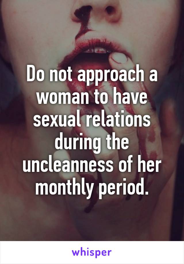 Do not approach a woman to have sexual relations during the uncleanness of her monthly period.