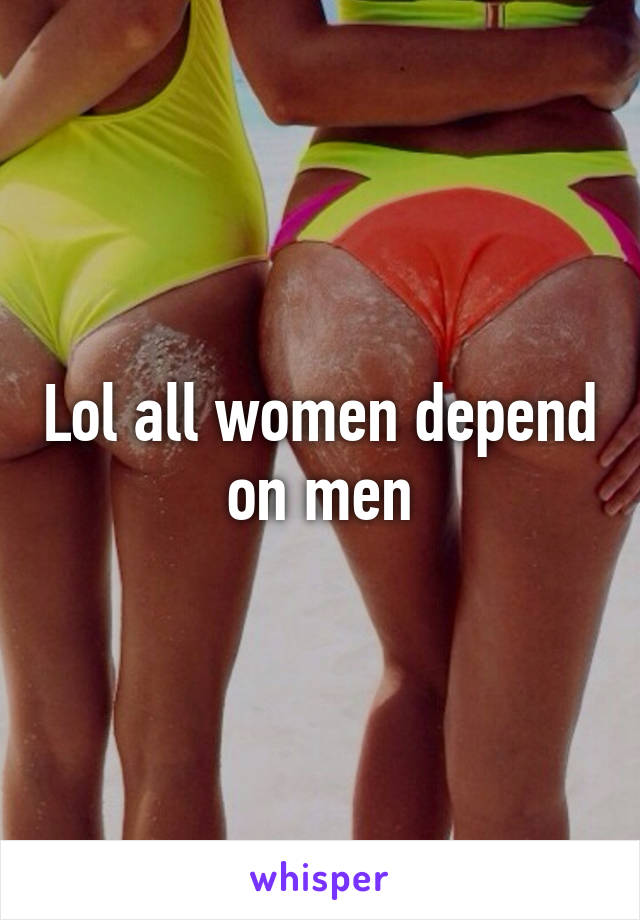 Lol all women depend on men