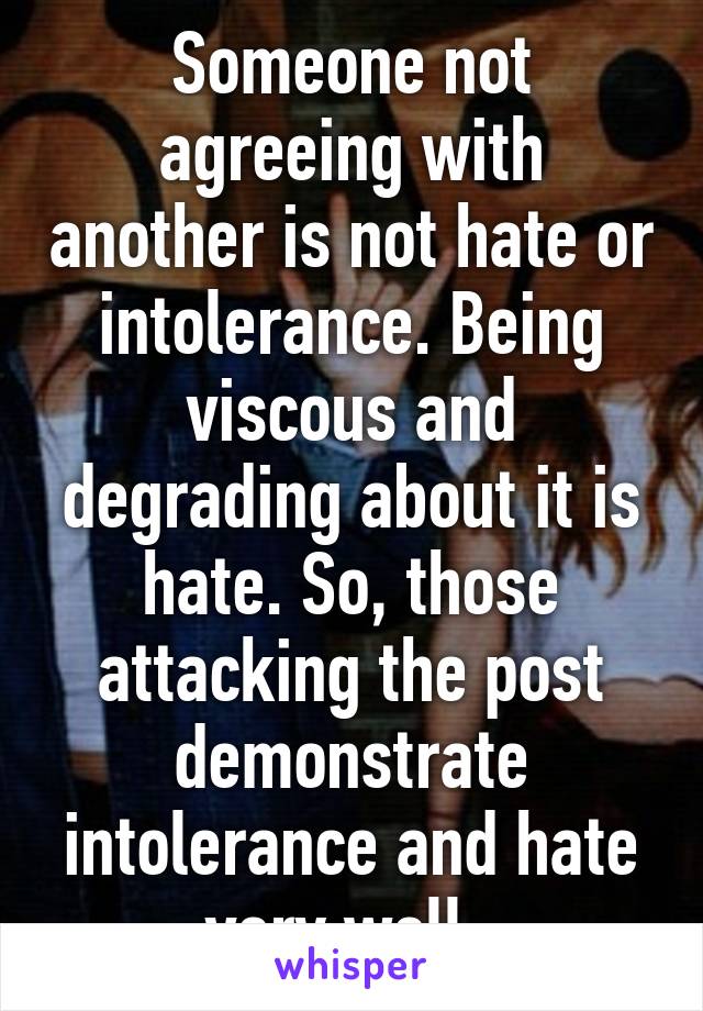 Someone not agreeing with another is not hate or intolerance. Being viscous and degrading about it is hate. So, those attacking the post demonstrate intolerance and hate very well. 