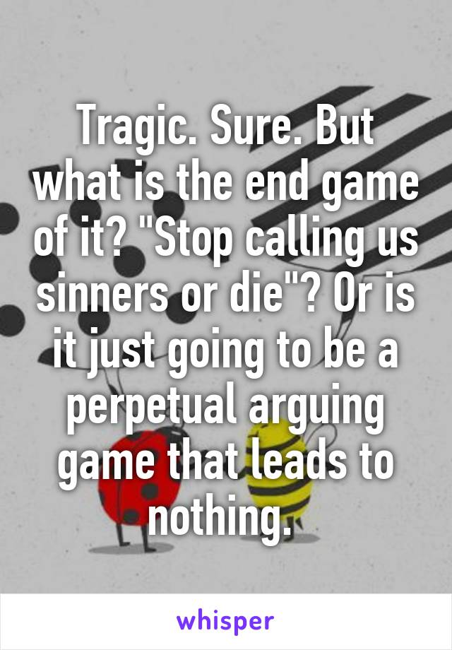 Tragic. Sure. But what is the end game of it? "Stop calling us sinners or die"? Or is it just going to be a perpetual arguing game that leads to nothing. 