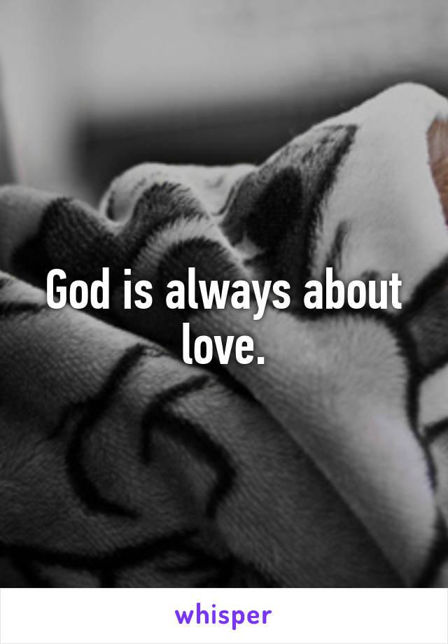 God is always about love.