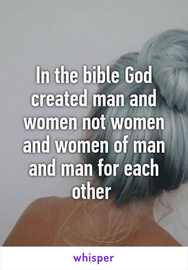 In the bible God created man and women not women and women of man and man for each other 