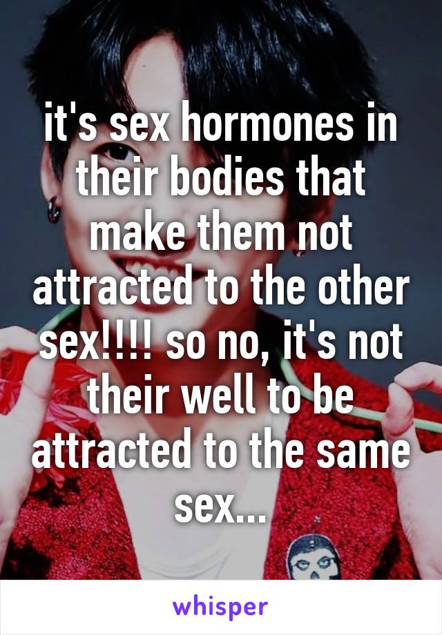 it's sex hormones in their bodies that make them not attracted to the other sex!!!! so no, it's not their well to be attracted to the same sex...