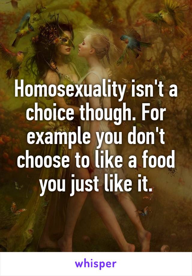 Homosexuality isn't a choice though. For example you don't choose to like a food you just like it.