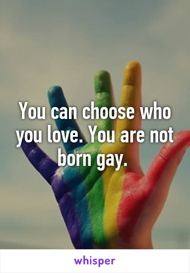 You can choose who you love. You are not born gay. 