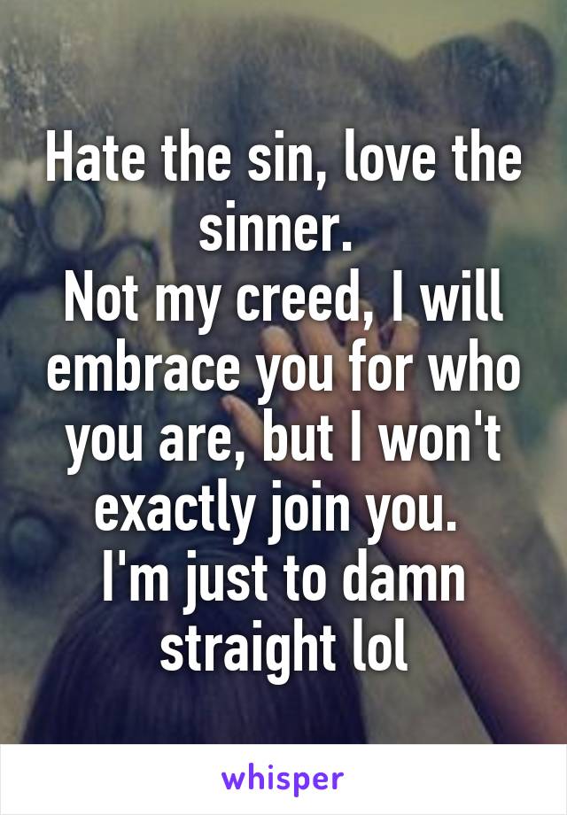 Hate the sin, love the sinner. 
Not my creed, I will embrace you for who you are, but I won't exactly join you. 
I'm just to damn straight lol