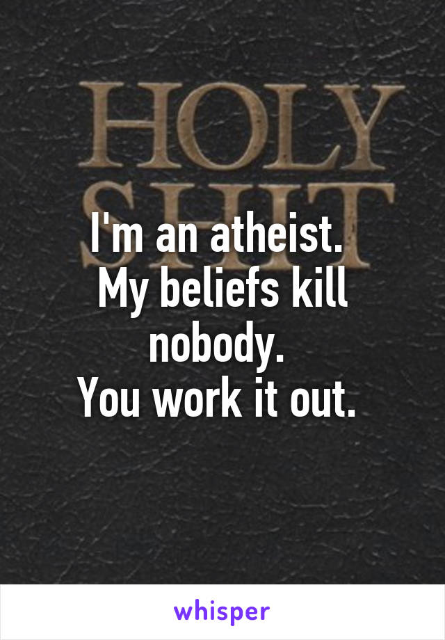 I'm an atheist. 
My beliefs kill nobody. 
You work it out. 