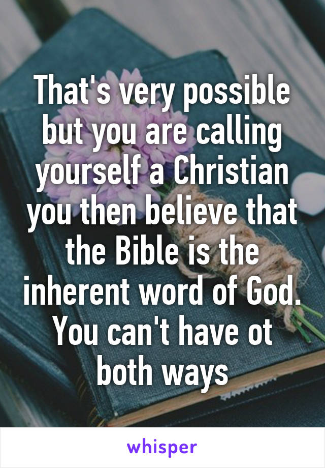 That's very possible but you are calling yourself a Christian you then believe that the Bible is the inherent word of God. You can't have ot both ways