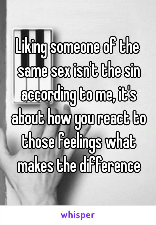 Liking someone of the same sex isn't the sin according to me, it's about how you react to those feelings what makes the difference