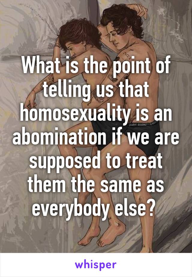 What is the point of telling us that homosexuality is an abomination if we are supposed to treat them the same as everybody else? 