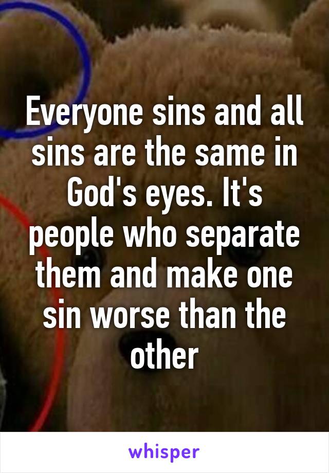 Everyone sins and all sins are the same in God's eyes. It's people who separate them and make one sin worse than the other