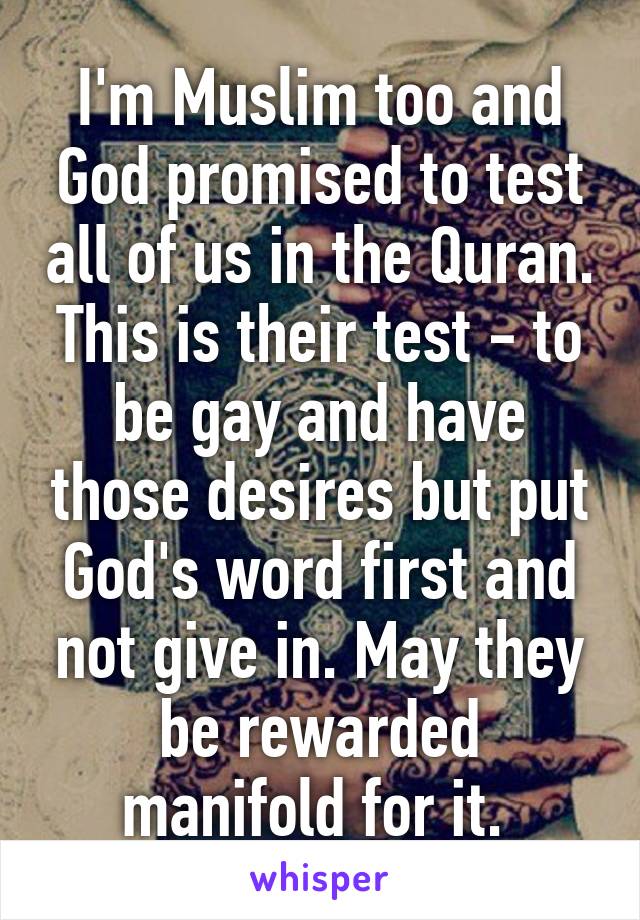 I'm Muslim too and God promised to test all of us in the Quran. This is their test - to be gay and have those desires but put God's word first and not give in. May they be rewarded manifold for it. 