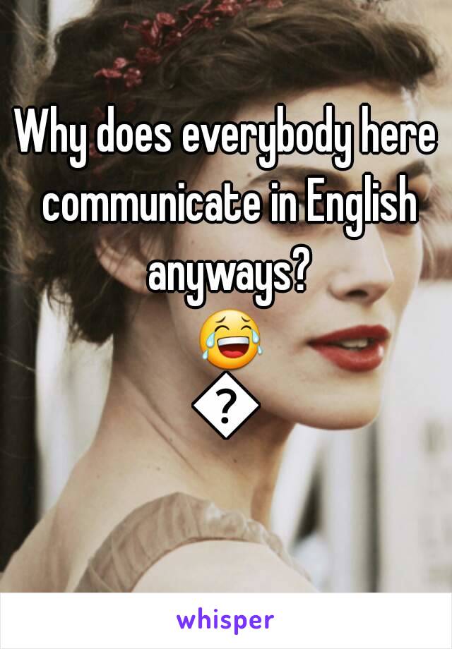 Why does everybody here communicate in English anyways? 😂😂