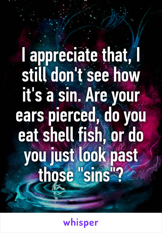 I appreciate that, I still don't see how it's a sin. Are your ears pierced, do you eat shell fish, or do you just look past those "sins"?