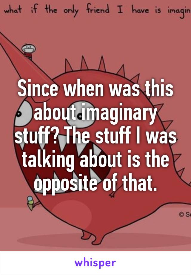 Since when was this about imaginary stuff? The stuff I was talking about is the opposite of that.