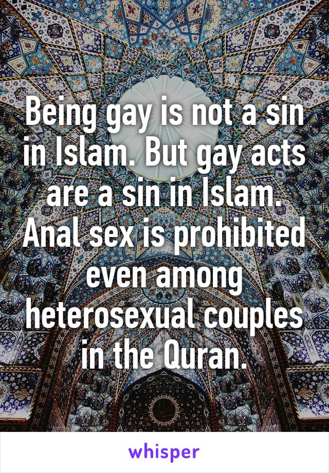 Being gay is not a sin in Islam. But gay acts are a sin in Islam. Anal sex is prohibited even among heterosexual couples in the Quran.