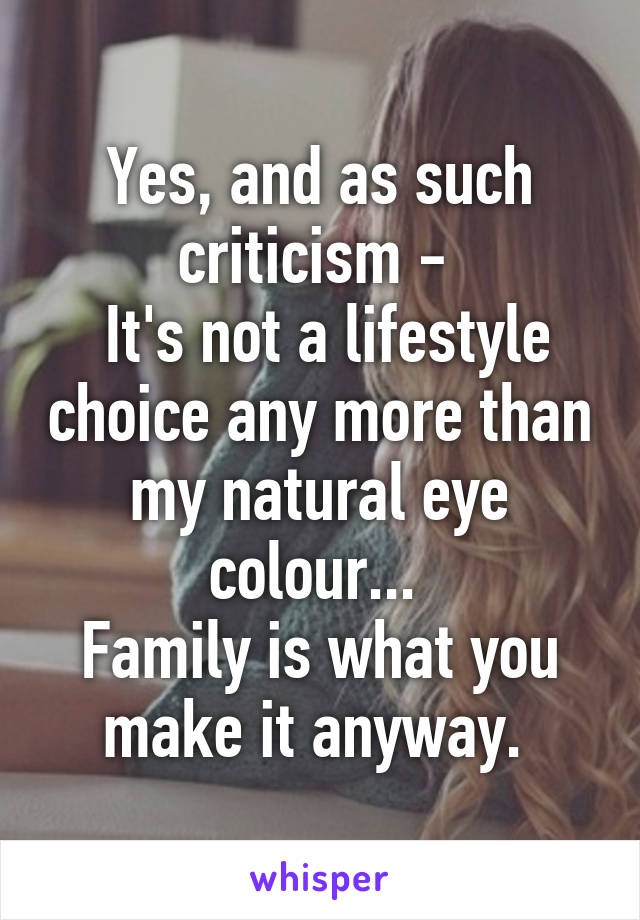 Yes, and as such criticism - 
 It's not a lifestyle choice any more than my natural eye colour... 
Family is what you make it anyway. 