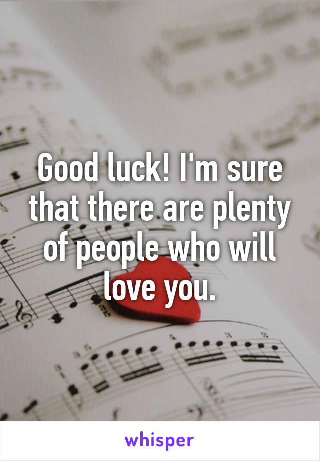 Good luck! I'm sure that there are plenty of people who will love you.
