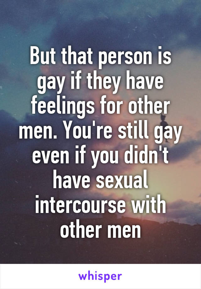 But that person is gay if they have feelings for other men. You're still gay even if you didn't have sexual intercourse with other men