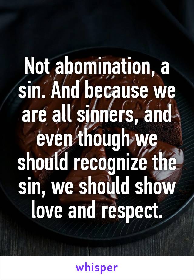 Not abomination, a sin. And because we are all sinners, and even though we should recognize the sin, we should show love and respect.