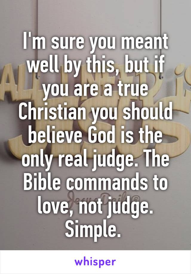 I'm sure you meant well by this, but if you are a true Christian you should believe God is the only real judge. The Bible commands to love, not judge. Simple. 