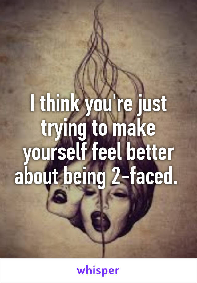 I think you're just trying to make yourself feel better about being 2-faced. 