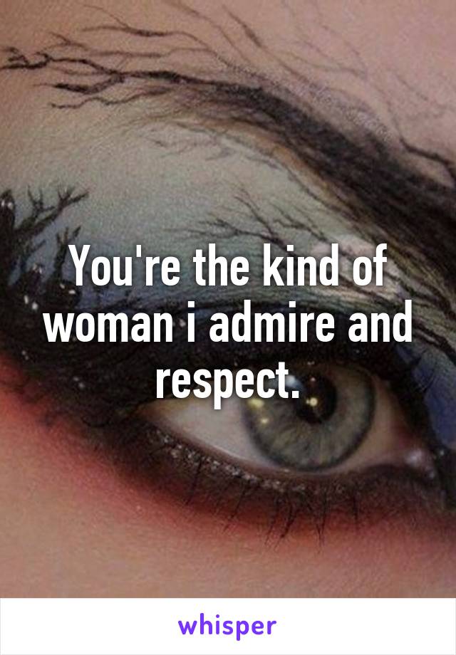 You're the kind of woman i admire and respect.