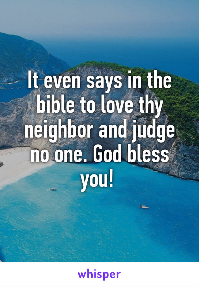 It even says in the bible to love thy neighbor and judge no one. God bless you! 
