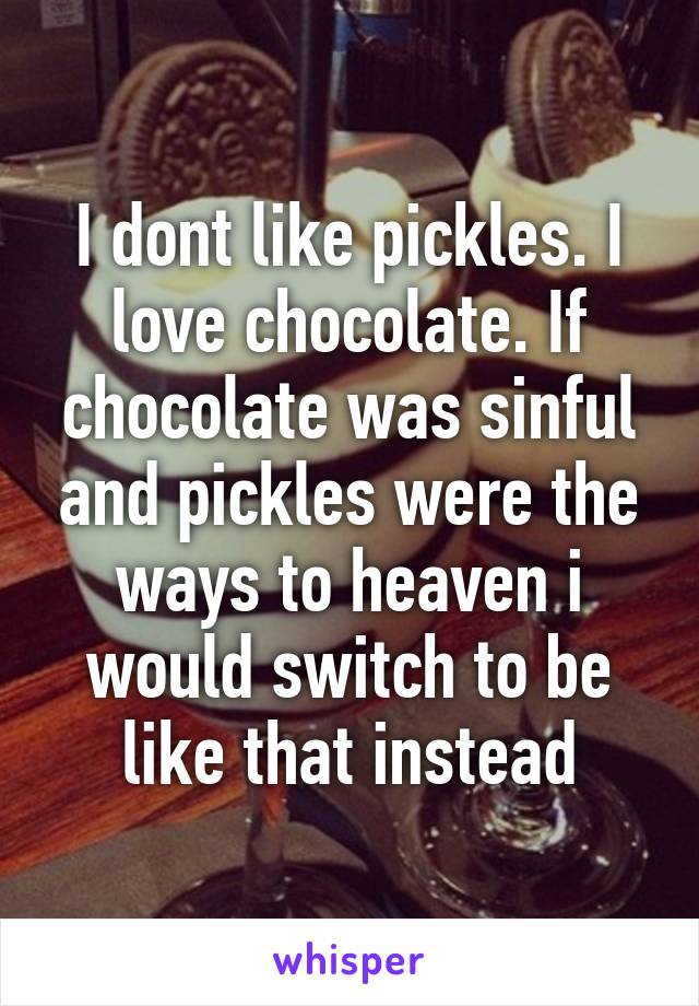 I dont like pickles. I love chocolate. If chocolate was sinful and pickles were the ways to heaven i would switch to be like that instead