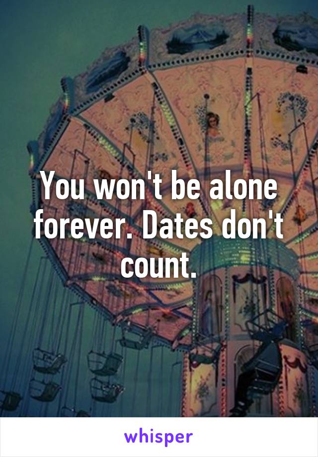 You won't be alone forever. Dates don't count.