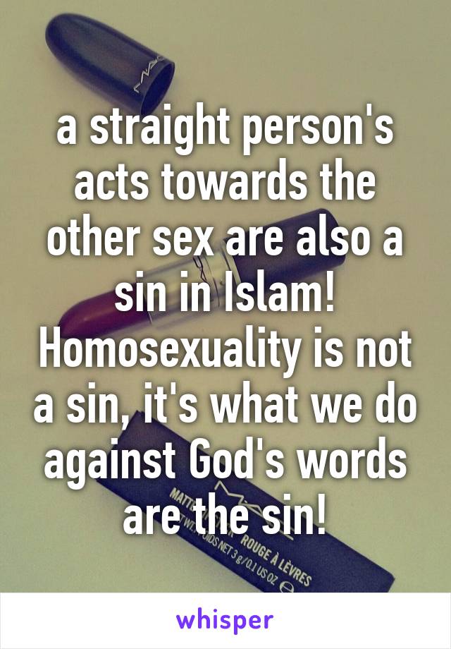 a straight person's acts towards the other sex are also a sin in Islam! Homosexuality is not a sin, it's what we do against God's words are the sin!