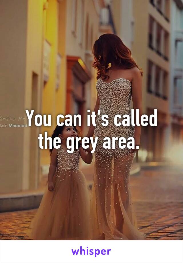 You can it's called the grey area. 