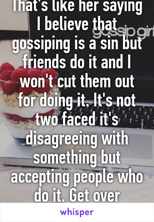 That's like her saying I believe that gossiping is a sin but friends do it and I won't cut them out for doing it. It's not two faced it's disagreeing with something but accepting people who do it. Get over yourself.