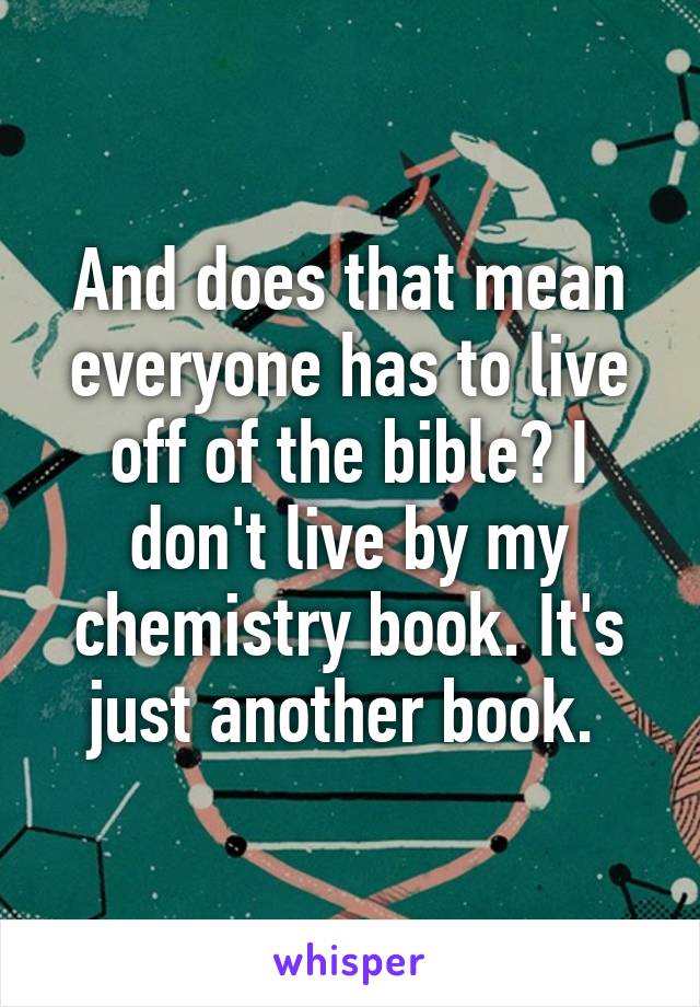 And does that mean everyone has to live off of the bible? I don't live by my chemistry book. It's just another book. 