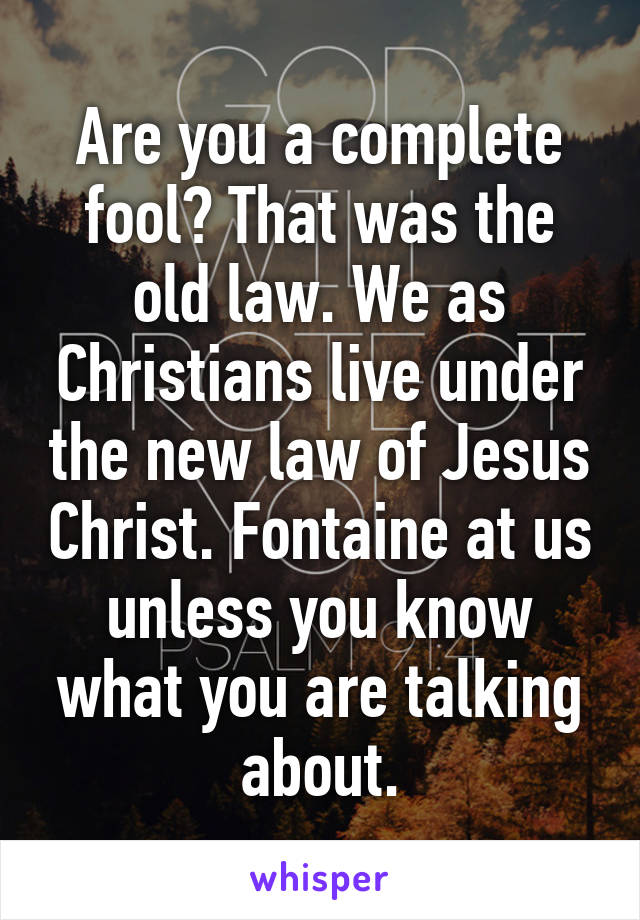 Are you a complete fool? That was the old law. We as Christians live under the new law of Jesus Christ. Fontaine at us unless you know what you are talking about.