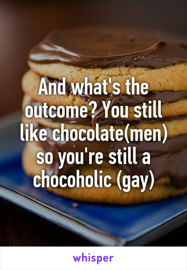 And what's the outcome? You still like chocolate(men) so you're still a chocoholic (gay)