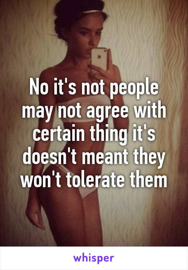 No it's not people may not agree with certain thing it's doesn't meant they won't tolerate them