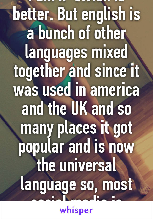 I am :P elvish is better. But english is a bunch of other languages mixed together and since it was used in america and the UK and so many places it got popular and is now the universal language so, most social media is english