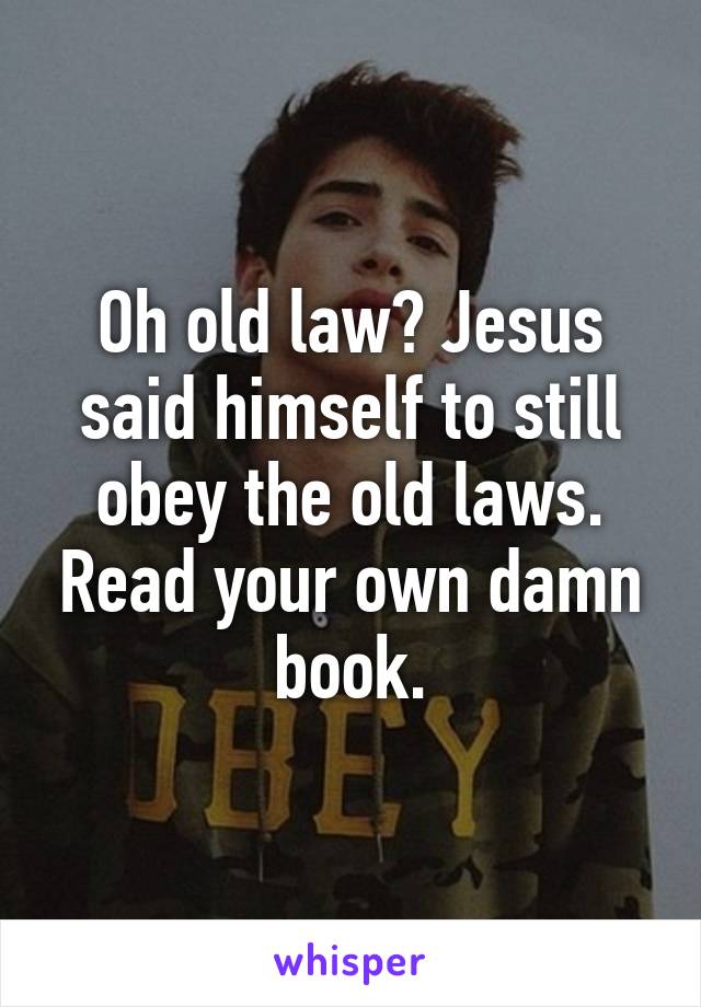 Oh old law? Jesus said himself to still obey the old laws. Read your own damn book.