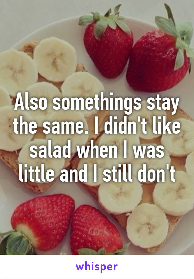 Also somethings stay the same. I didn't like salad when I was little and I still don't