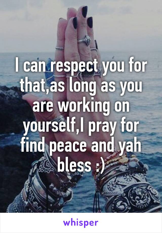 I can respect you for that,as long as you are working on yourself,I pray for find peace and yah bless :)