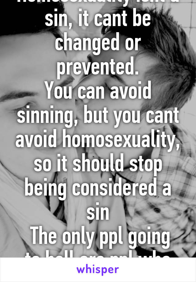 Homosexuality isnt a sin, it cant be changed or prevented.
You can avoid sinning, but you cant avoid homosexuality, so it should stop being considered a sin
 The only ppl going to hell are ppl who disrespect gays