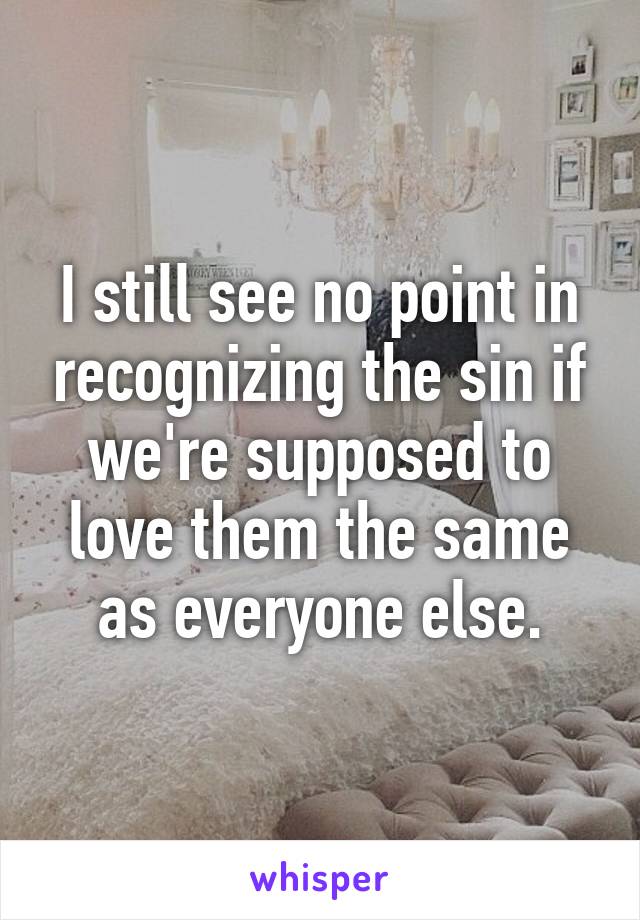 I still see no point in recognizing the sin if we're supposed to love them the same as everyone else.