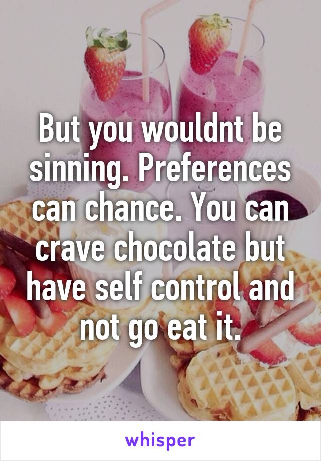 But you wouldnt be sinning. Preferences can chance. You can crave chocolate but have self control and not go eat it.