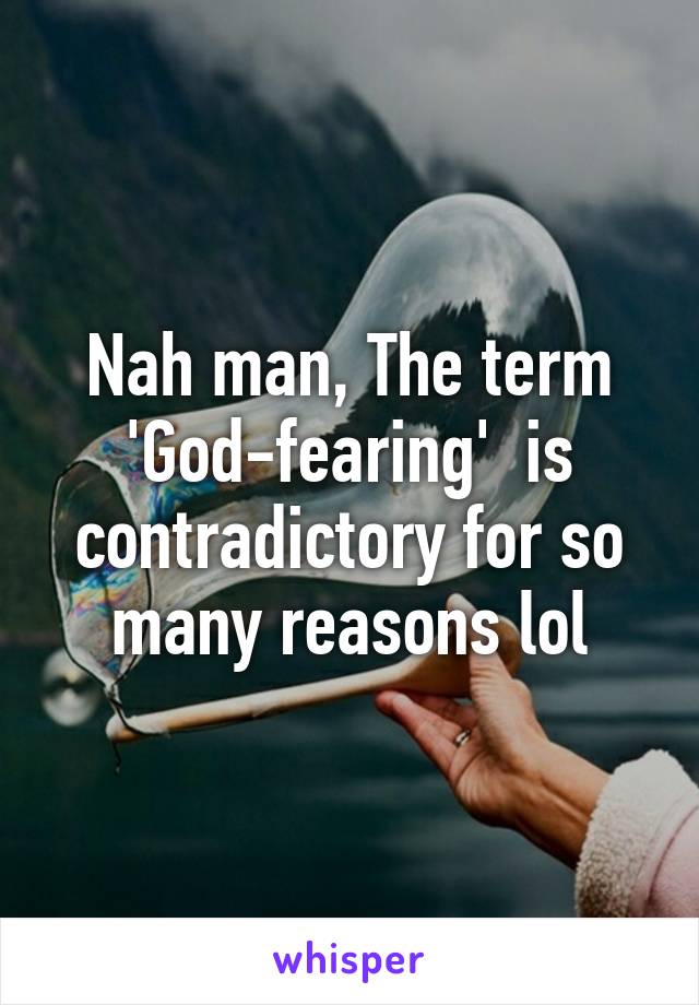 Nah man, The term 'God-fearing'  is contradictory for so many reasons lol