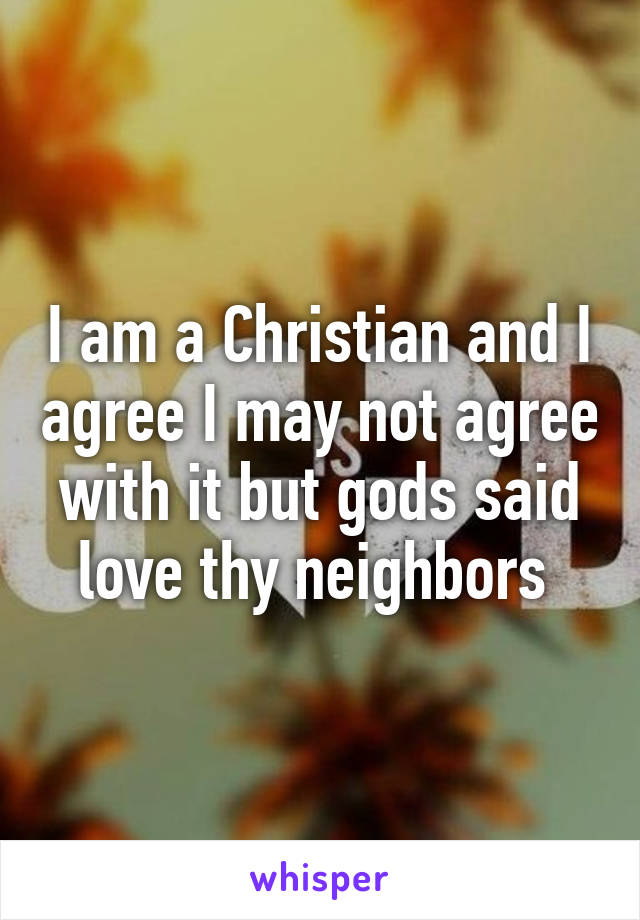 I am a Christian and I agree I may not agree with it but gods said love thy neighbors 