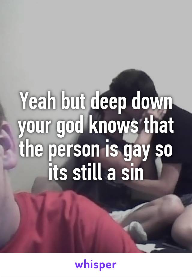 Yeah but deep down your god knows that the person is gay so its still a sin