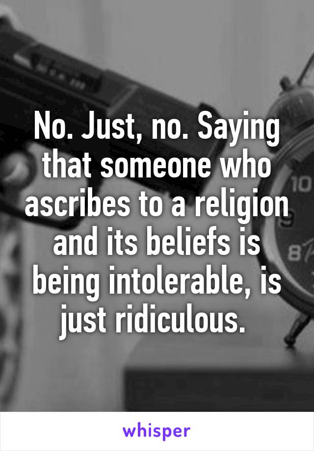 No. Just, no. Saying that someone who ascribes to a religion and its beliefs is being intolerable, is just ridiculous. 