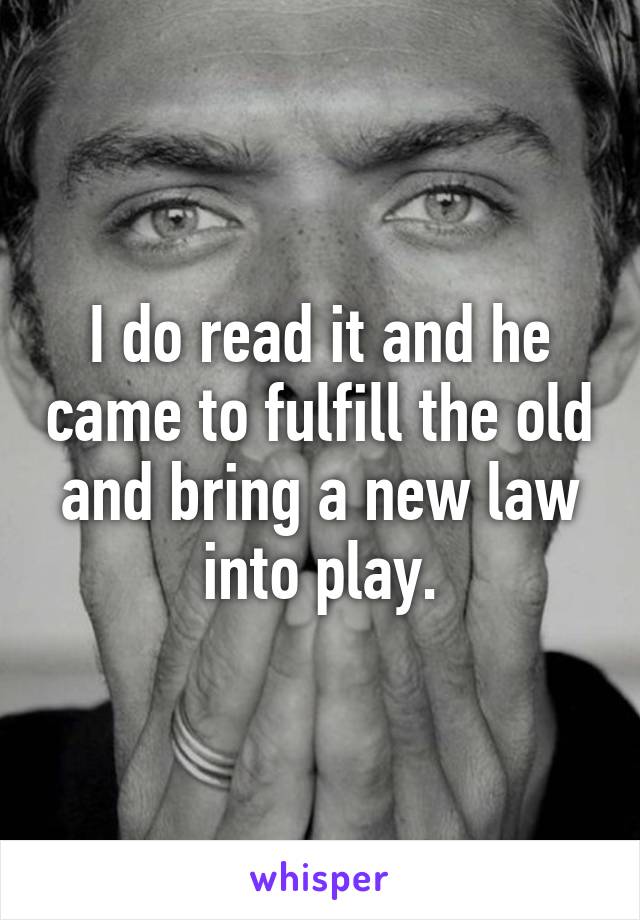 I do read it and he came to fulfill the old and bring a new law into play.