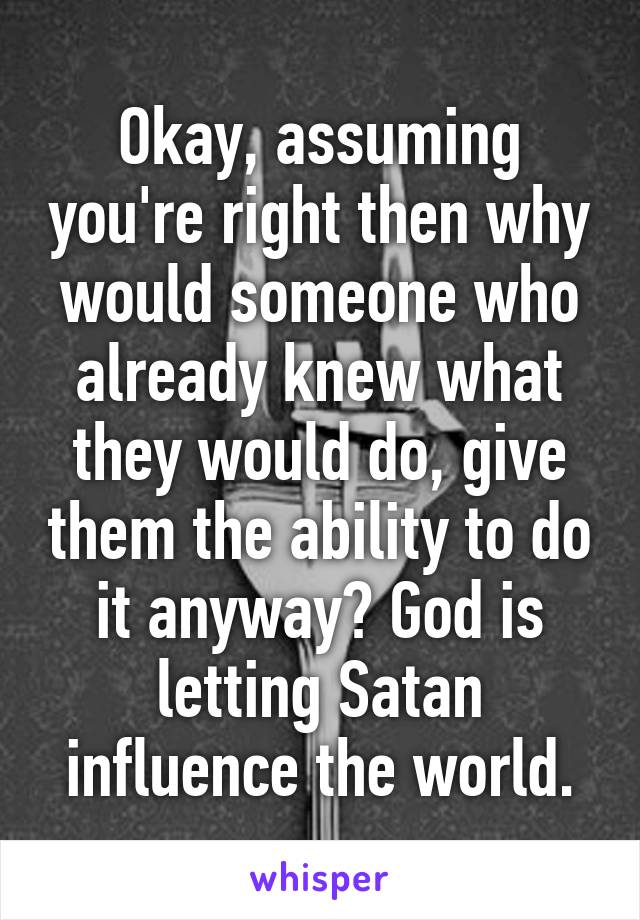 Okay, assuming you're right then why would someone who already knew what they would do, give them the ability to do it anyway? God is letting Satan influence the world.